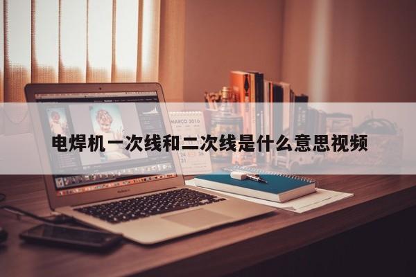 電焊機一次線和二次線是什么意思視頻