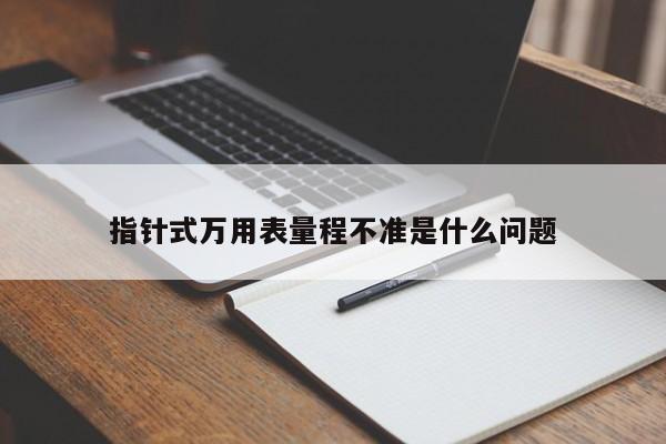 指針式萬(wàn)用表量程不準(zhǔn)是什么問(wèn)題